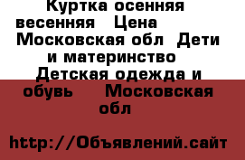 Куртка осенняя, весенняя › Цена ­ 2 000 - Московская обл. Дети и материнство » Детская одежда и обувь   . Московская обл.